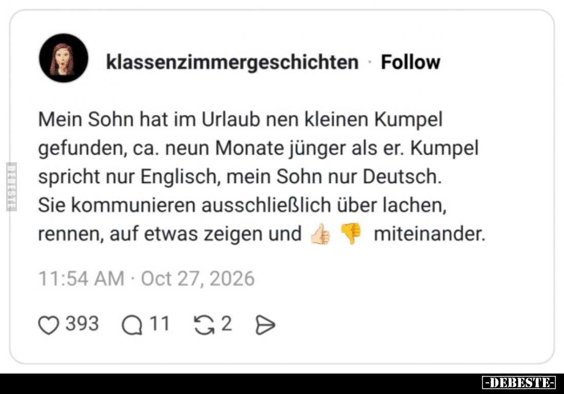 Mein Sohn hat im Urlaub nen kleinen Kumpel gefunden, ca. neun Monate jünger als er.
Kumpel spricht nur Englisch, mein Sohn n...