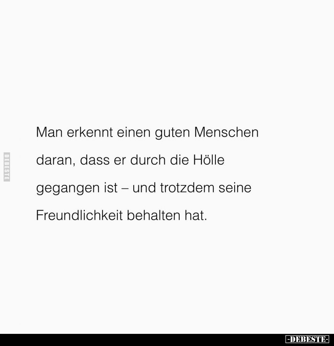 Man erkennt einen guten Menschen daran, dass er durch die Hölle gegangen ist – und trotzdem seine Freundlichkeit behalten hat...