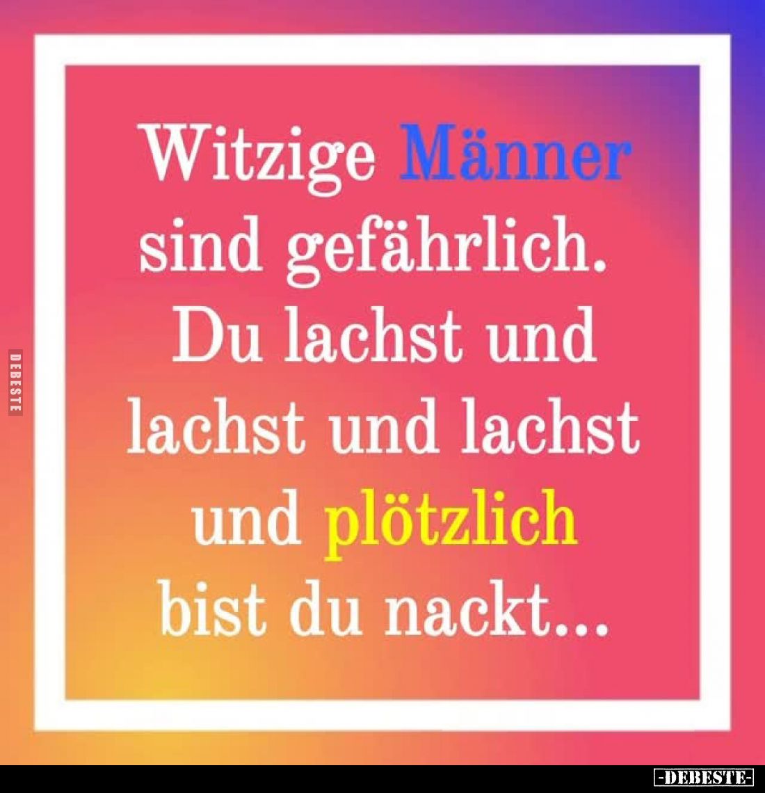 Witzige Männer sind gefährlich.
Du lachst und lachst und lachst und plötzlich bist du nackt...