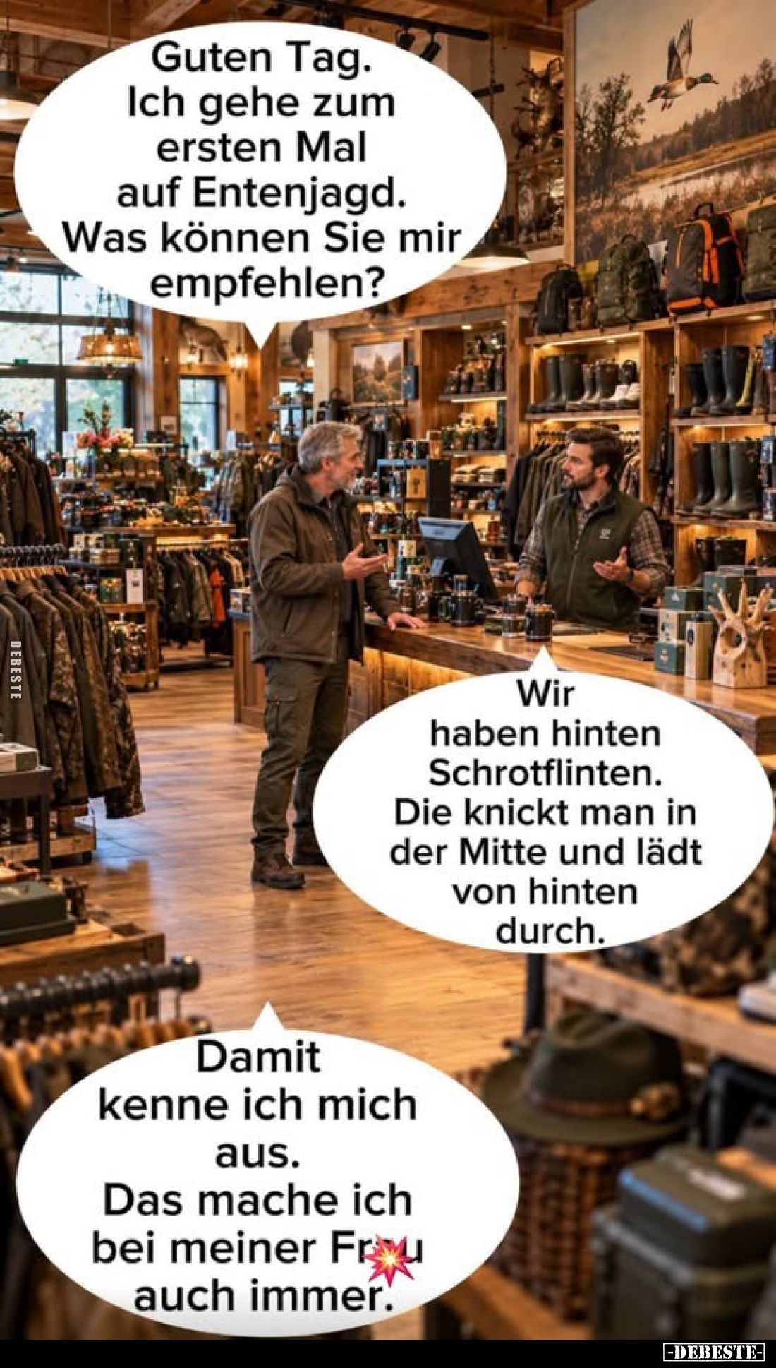 Guten Tag. Ich gehe zum ersten Mal auf Entenjagd. Was können Sie mir empfehlen?
-
Wir haben hinten Schrotflinten. Die knick...