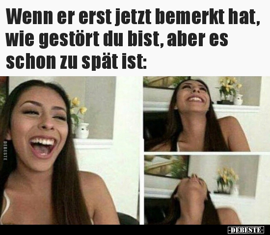 Wenn er erst jetzt bemerkt hat, wie gestört du bist, aber..