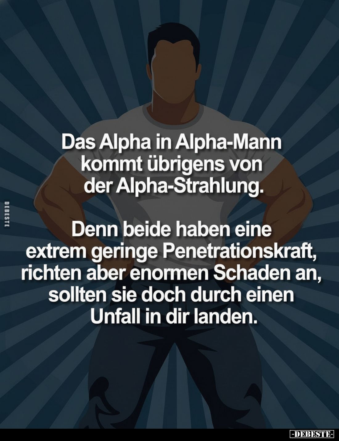 Das Alpha in Alpha-Mann kommt übrigens von der Alpha-Strahlung.
Denn beide haben eine extrem geringe Penetrationskraft, rich...