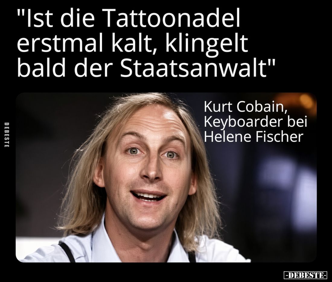 "Ist die Tattoonadel erstmal kalt, klingelt bald der Staatsanwalt"
Kurt Cobain, Keyboarder bei Helene Fischer