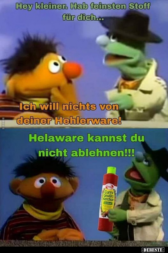 Hey kleiner. Hab feinsten Stoff für dich... -
Ich will nichts von deiner Hehlerware! -
Helaware kannst du nicht ablehnen!!!