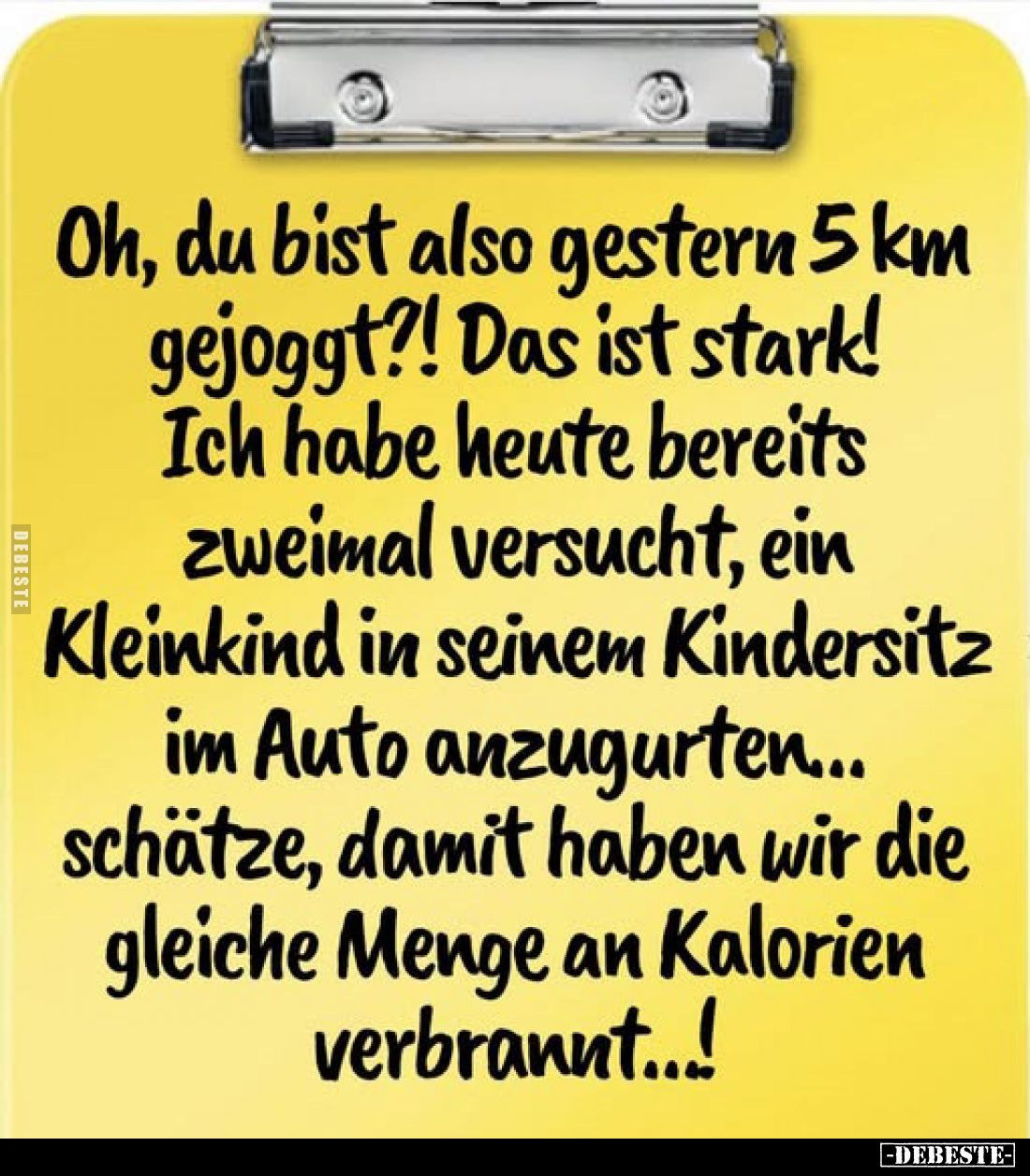 Oh, du bist also gestern 5 km gejoggt?! Das ist stark! Ich habe heute bereits zweimal versucht, ein Kleinkind in seinem Kinde...