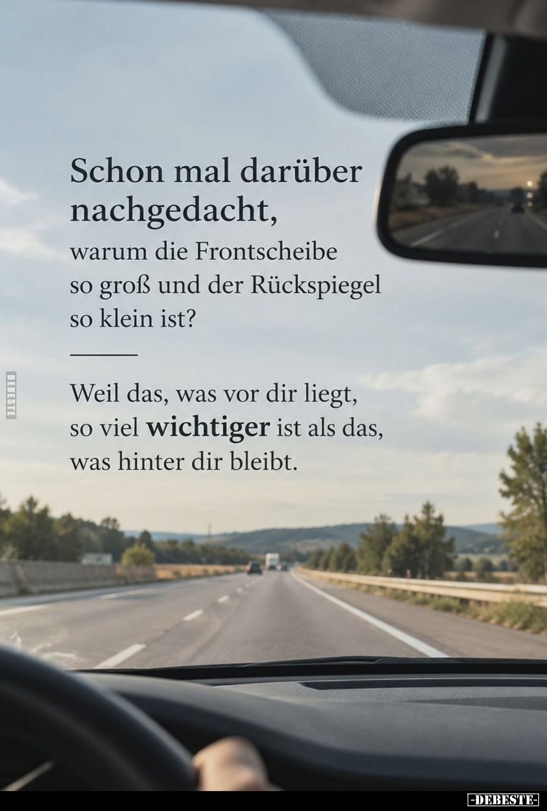 Schon mal darüber nachgedacht, warum die Frontscheibe so groß und der Rückspiegel so klein ist?
Weil das, was vor dir liegt,...