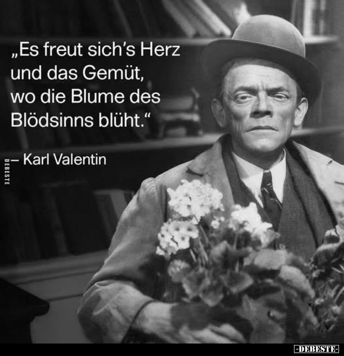 „Es freut sich's Herz und das Gemüt, wo die Blume des Blödsinns blüht."
- Karl Valentin