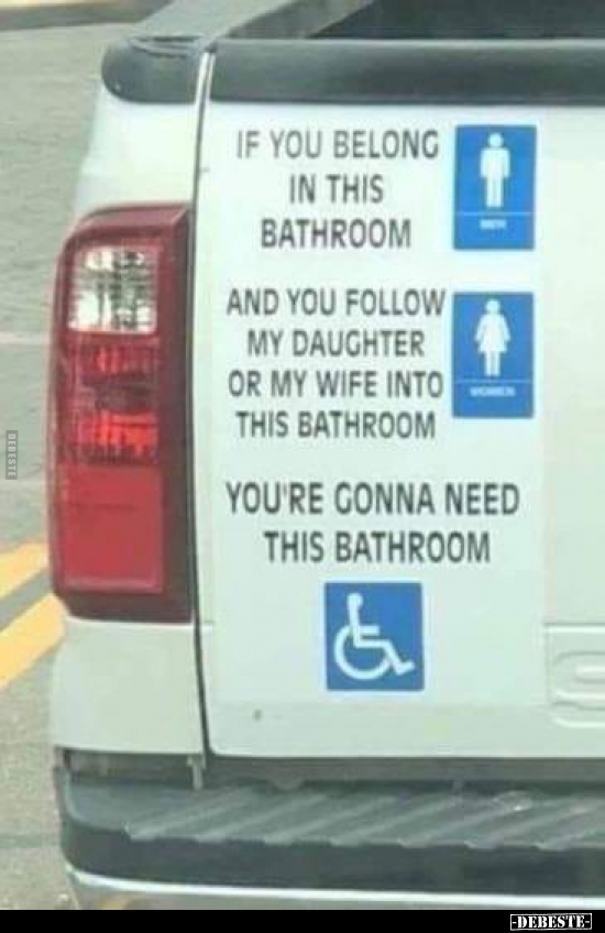 If you belong in this bathroom
and you follow my daughter or my wife into this bathroom,
you're gonna need this bathroom.