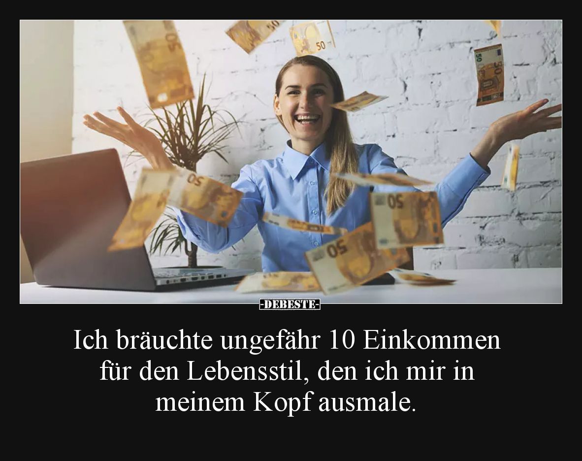 Ich bräuchte ungefähr 10 Einkommen für den Lebensstil, den ich mir in meinem Kopf ausmale.