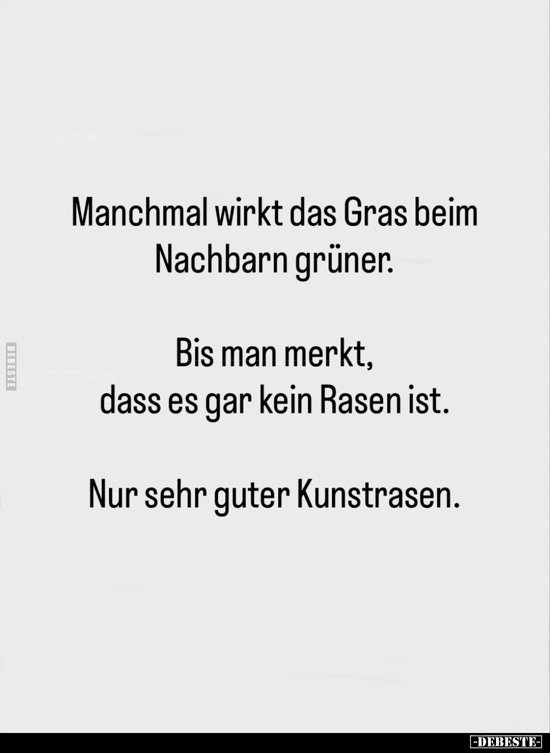 Manchmal wirkt das Gras beim Nachbarn grüner.
Bis man merkt, dass es gar kein Rasen ist.
Nur sehr guter Kunstrasen.