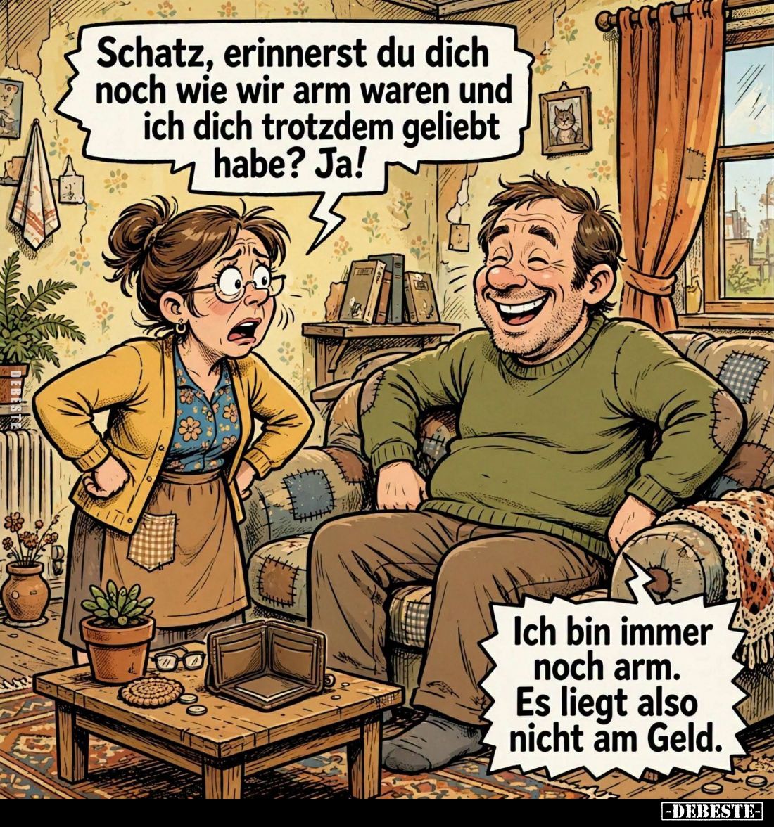 Schatz, erinnerst du dich noch wie wir arm waren und ich dich trotzdem geliebt habe? Ja! -
Ich bin immer noch arm. Es liegt ...