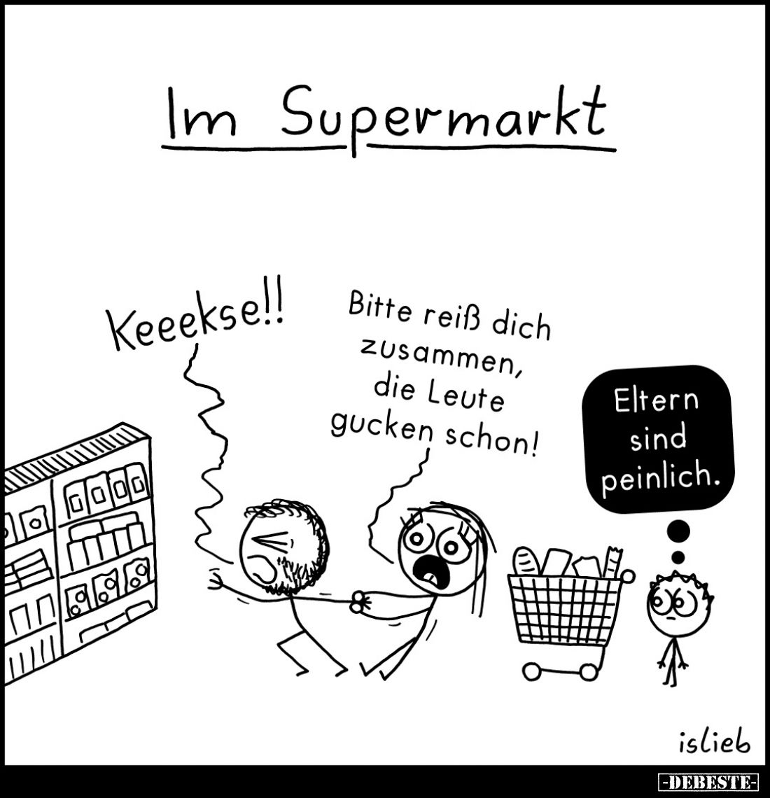 Im Supermarkt:
Keeekse!! -
Bitte reiß dich zusammen, die Leute gucken schon! -
Eltern sind peinlich.