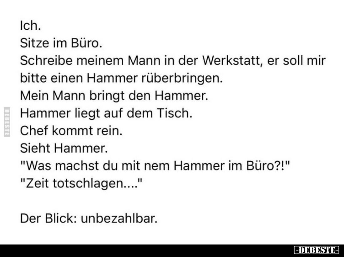 Ich.
Sitze im Büro.
Schreibe meinem Mann in der Werkstatt, er soll mir
bitte einen Hammer rüberbringen.
Mein Mann bringt ...