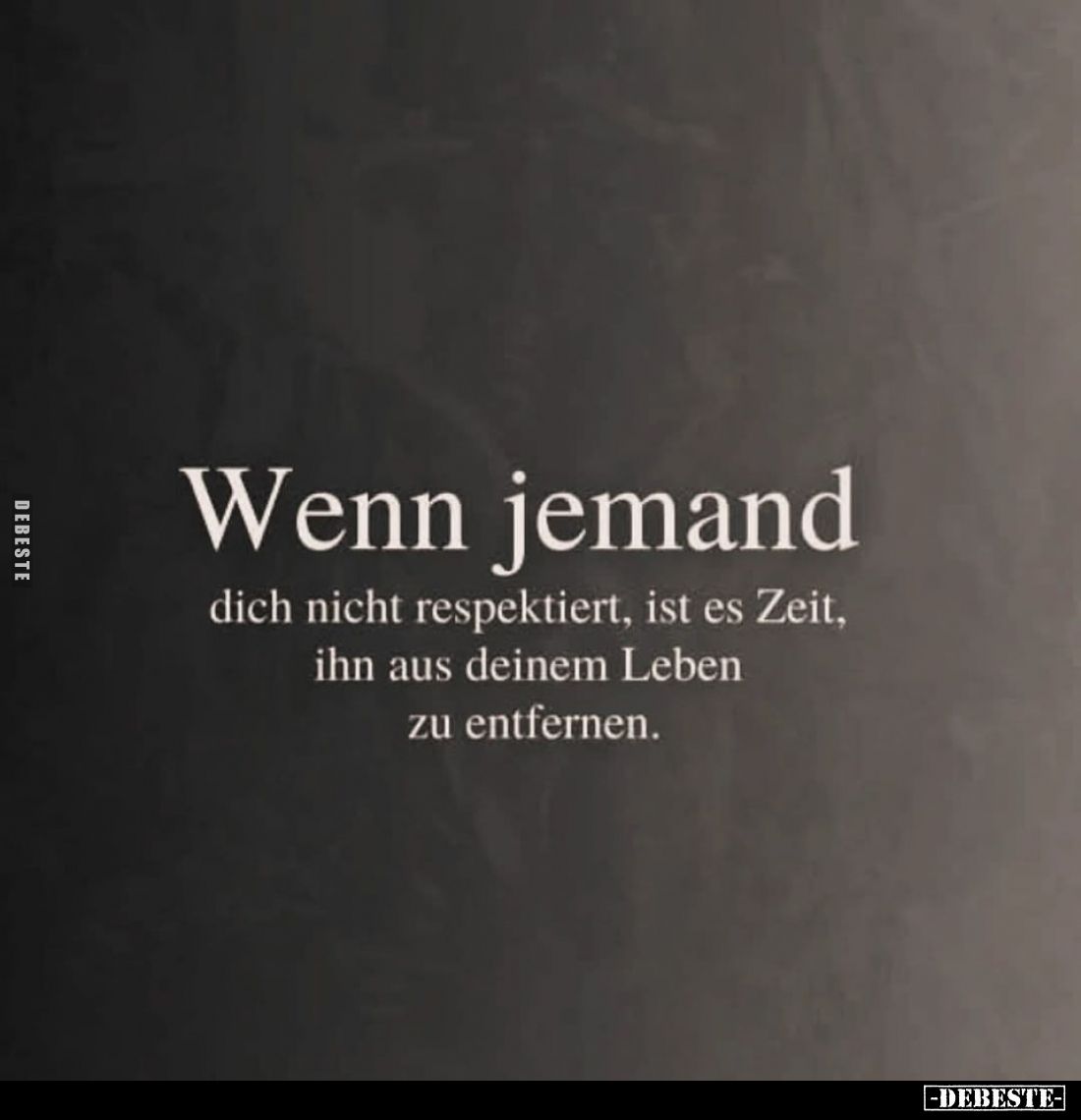Wenn jemand
dich nicht respektiert, ist es Zeit, ihn aus deinem Leben zu entfernen.