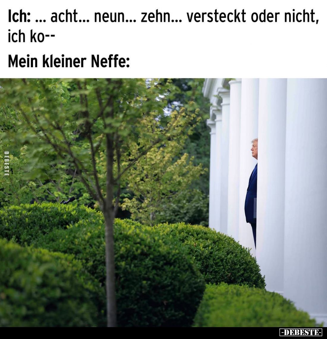 Ich: ... acht... neun... zehn... versteckt oder nicht, ich ko--
Mein kleiner Neffe:
