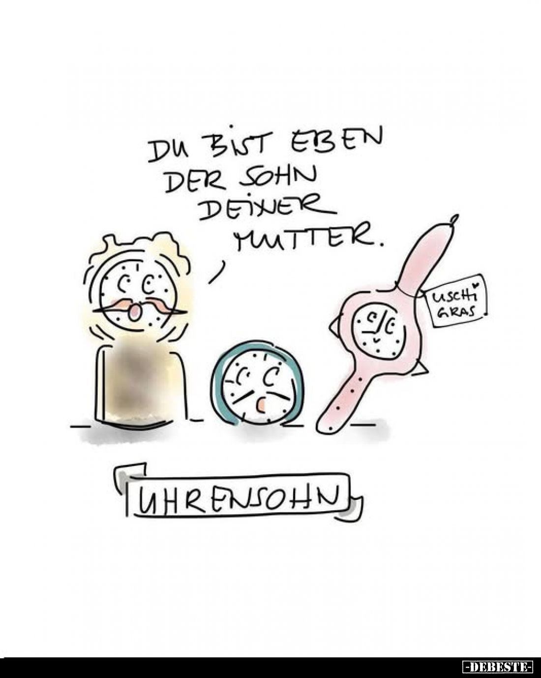 Du bist eben der Sohn deiner Mutter.
Uhrensohn.