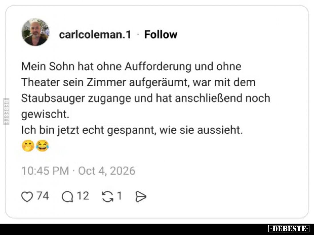 Mein Sohn hat ohne Aufforderung und ohne Theater sein Zimmer aufgeräumt, war mit dem Staubsauger zugange und hat anschließend...