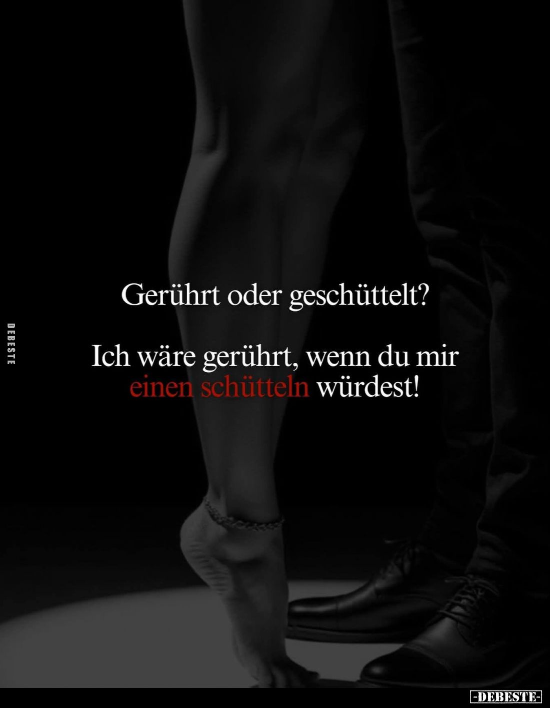 Gerührt oder geschüttelt?
Ich wäre gerührt, wenn du mir einen schütteln würdest!