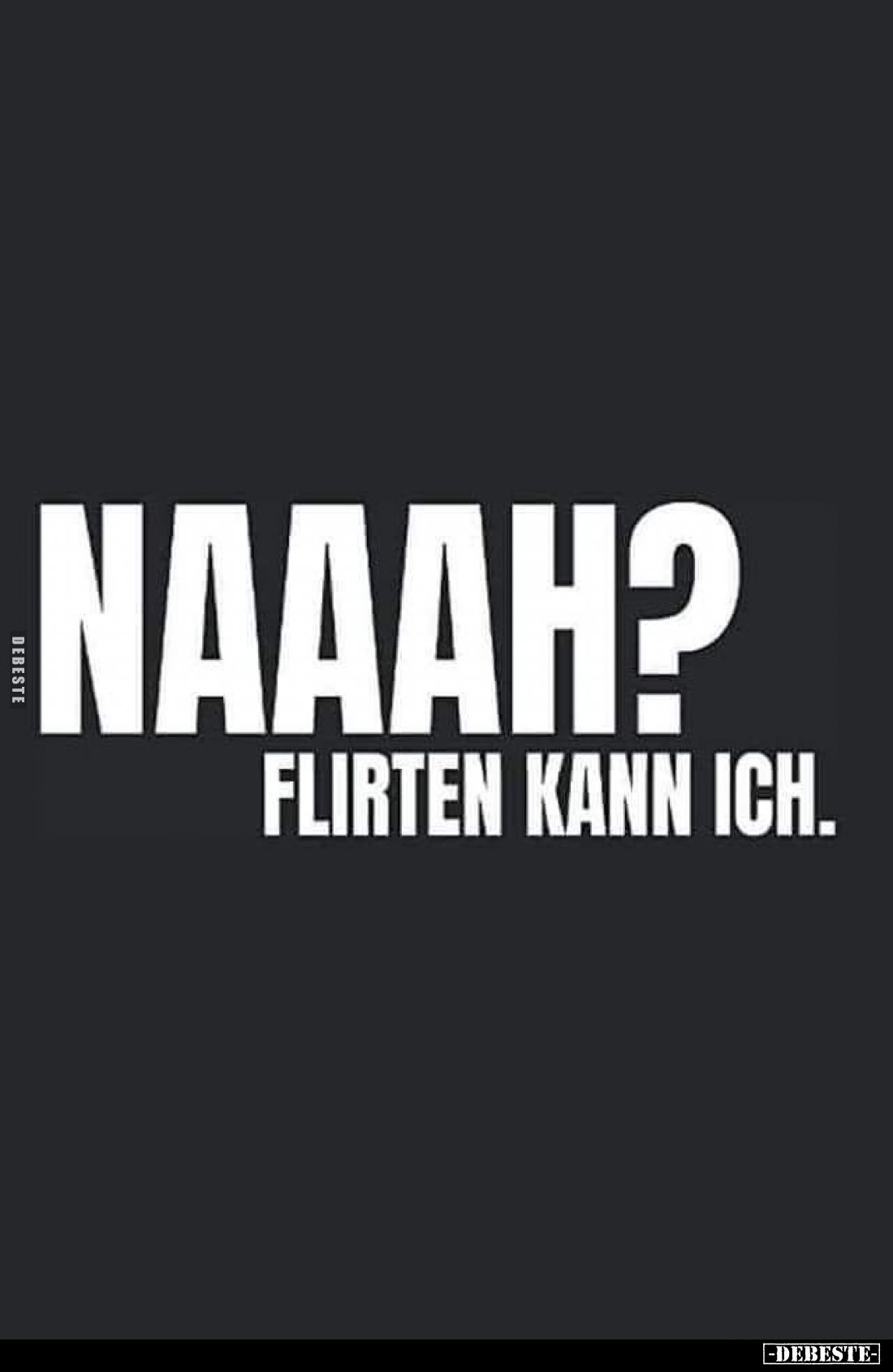 Naaah?
Flirten kann ich.