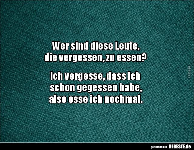 Wer sind diese Leute,
die vergessen, zu essen?
Ich vergesse, dass ich
schon gegessen habe,
also esse ich nochmal.