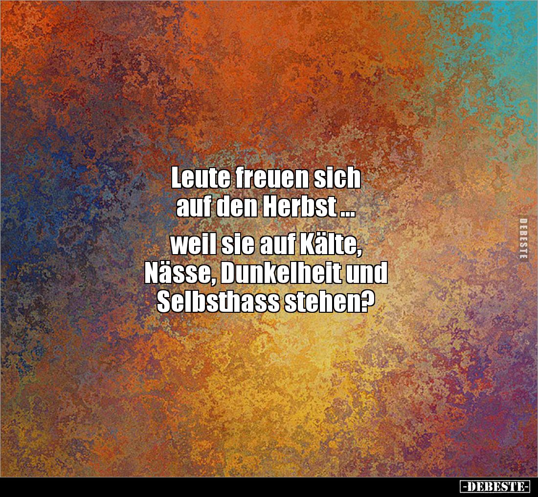 Leute freuen sich
auf den Herbst ...
weil sie auf Kälte,
Nässe, Dunkelheit und
Selbsthass stehen?