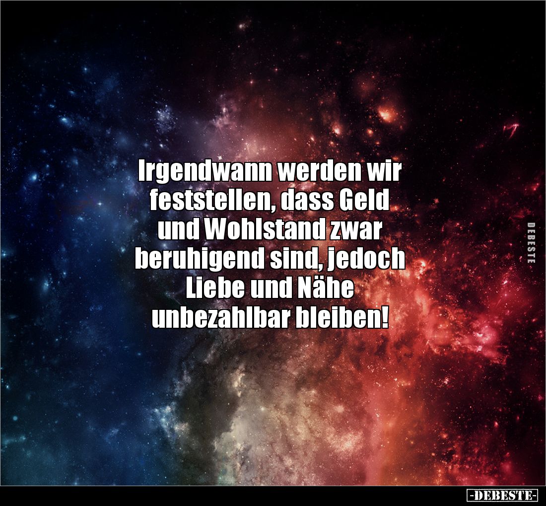 Irgendwann werden wir 
feststellen, dass Geld 
und Wohlstand zwar 
beruhigend sind, jedoch 
Liebe und Nähe 
unbezahlbar ...