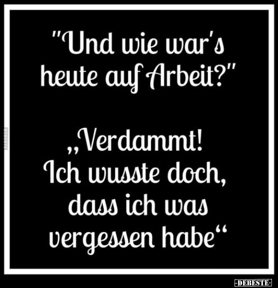 "Und wie war's heute auf Arbeit?"..