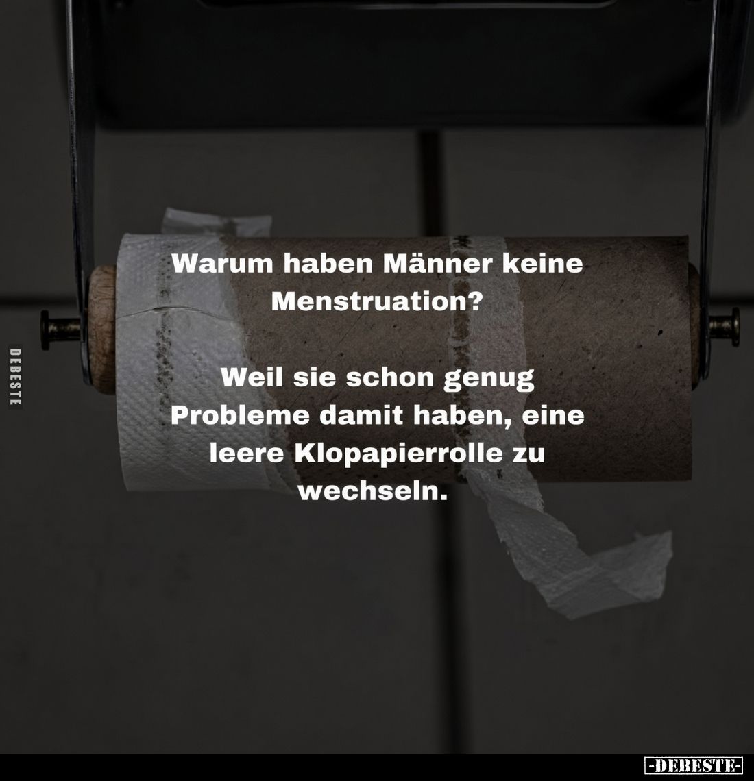 Warum haben Männer keine Menstruation?

Weil sie schon genug Probleme damit haben, eine leere Klopapierrolle zu wechseln.