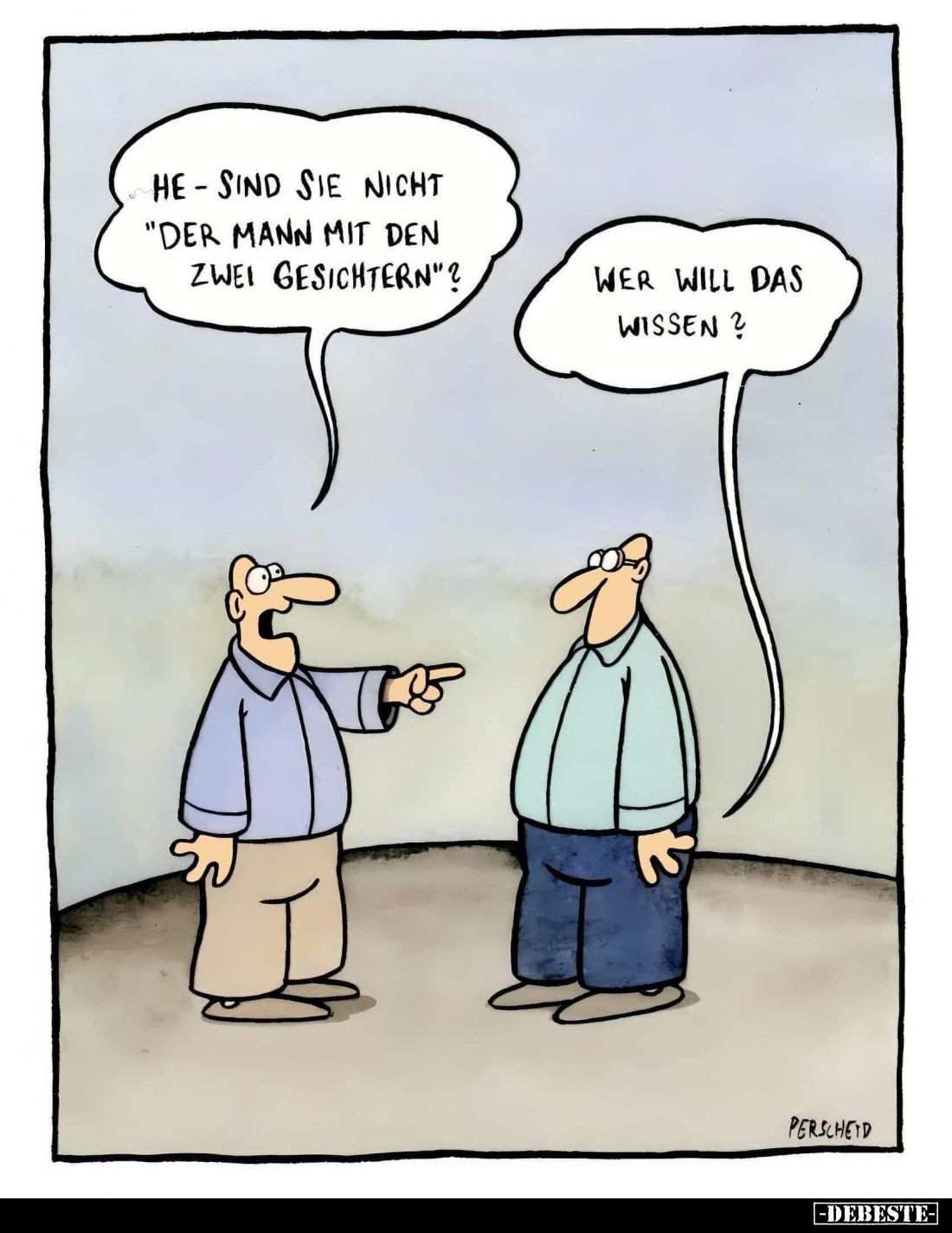 He - sind sie nicht "der Mann mit den zwei Gesichtern"?
- Wer will das wissen?