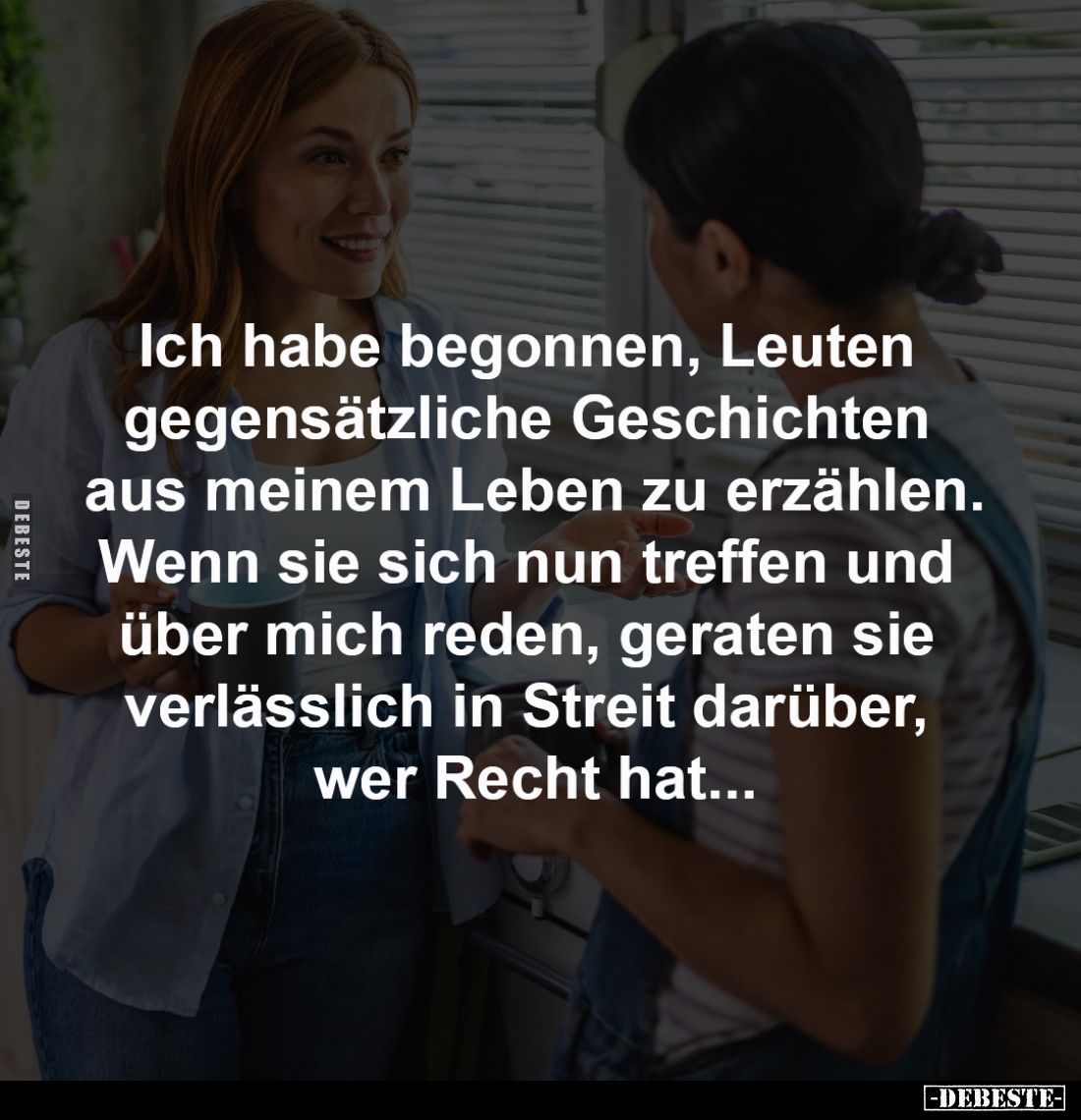 Ich habe begonnen, Leuten 
gegensätzliche Geschichten 
aus meinem Leben zu erzählen.
Wenn sie sich nun treffen und 
über ...