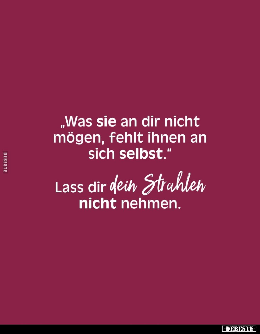 „Was sie an dir nicht mögen, fehlt ihnen an sich selbst."
Lass dir dein Strahlen nicht nehmen.