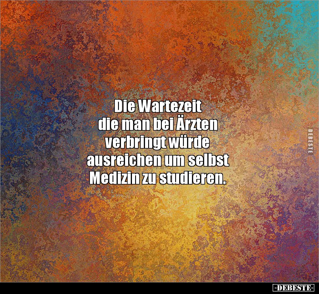 Die Wartezeit 
die man bei Ärzten
verbringt würde
ausreichen um selbst
Medizin zu studieren.