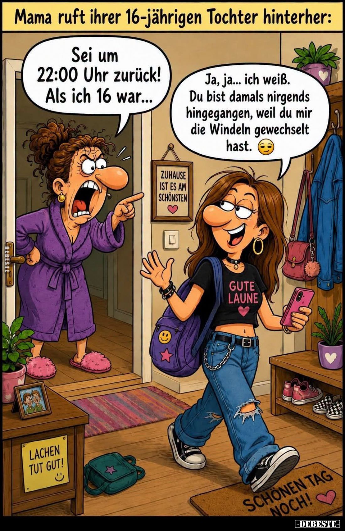 Mama ruft ihrer 16-jährigen Tochter hinterher:

Sei um 22:00 Uhr zurück! Als ich 16 war...

Ja, ja... ich weiß. Du bist d...