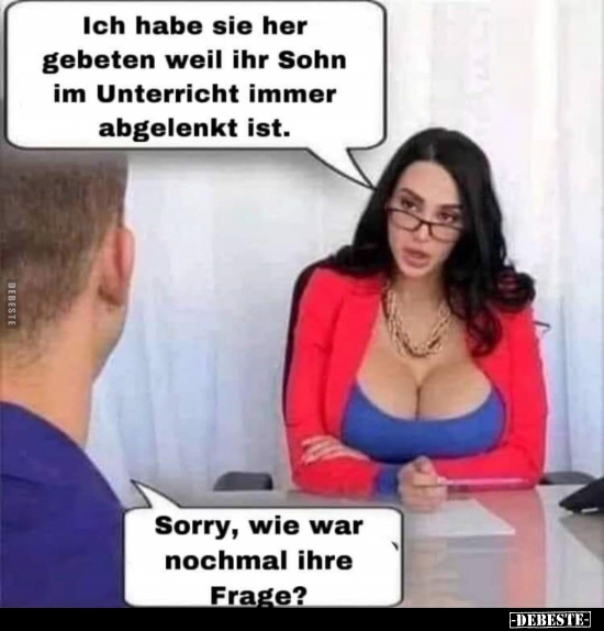 Ich habe sie her gebeten weil ihr Sohn im Unterricht immer..