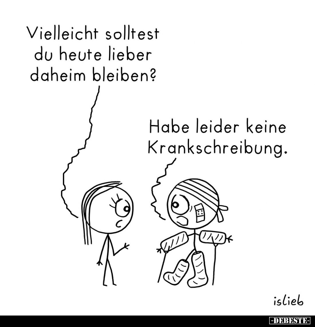 Vielleicht solltest du heute lieber daheim bleiben?
-
Habe leider keine Krankschreibung.