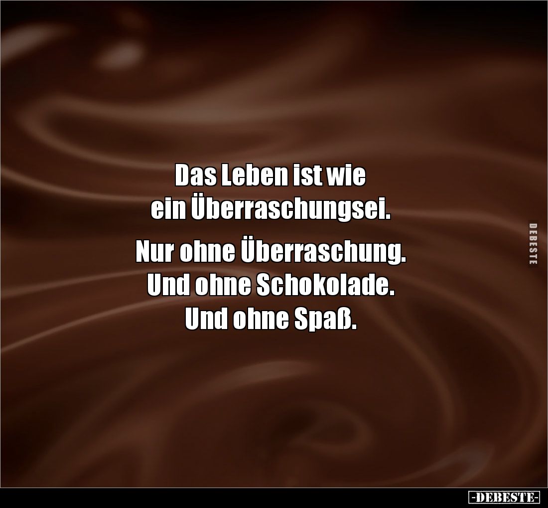 Das Leben ist wie 
ein Überraschungsei. 

Nur ohne Überraschung. 
Und ohne Schokolade. 
Und ohne Spaß.
