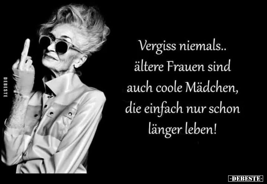 Vergiss niemals.. ältere Frauen sind auch coole Mädchen, die einfach nur schon länger leben!