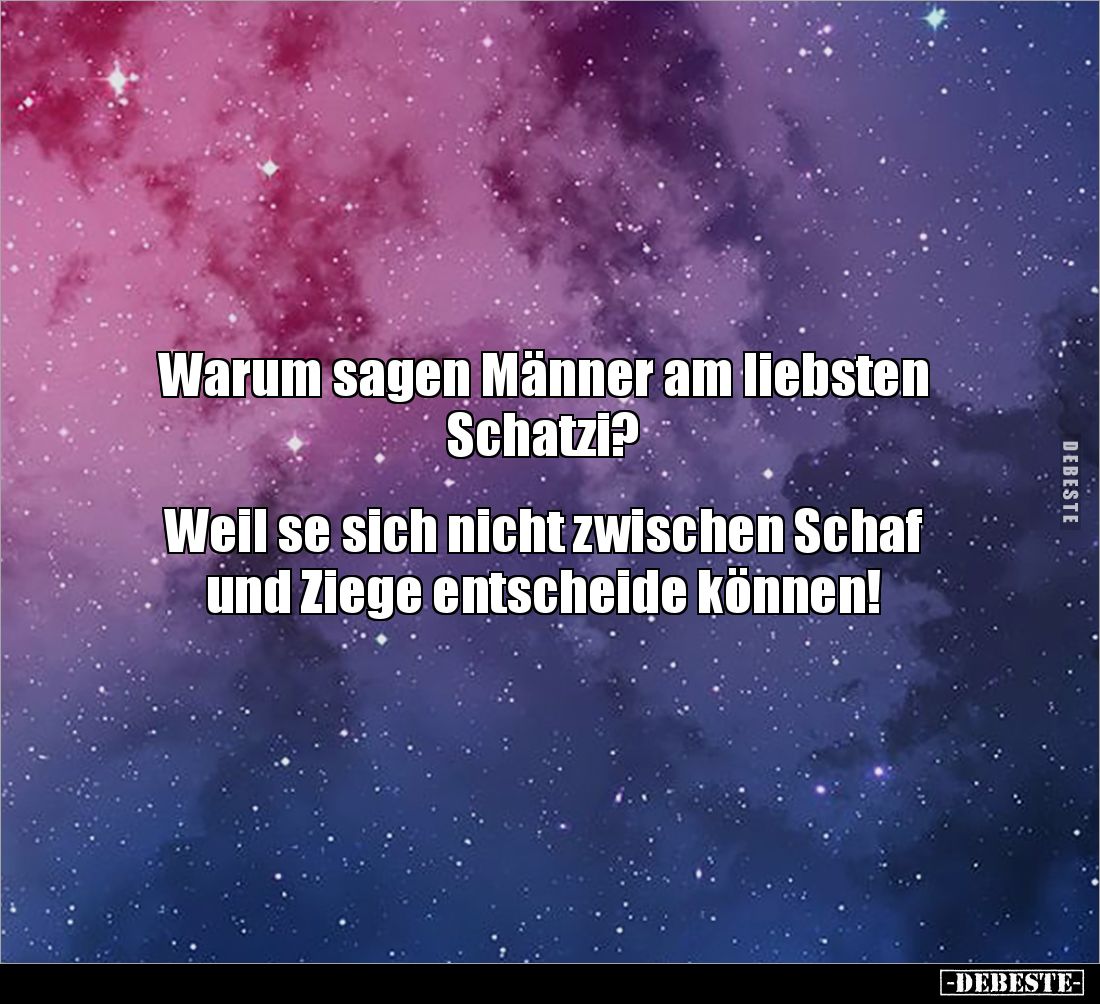 Warum sagen Männer am liebsten Schatzi?


Weil se sich nicht zwischen Schaf und Ziege entscheide können!