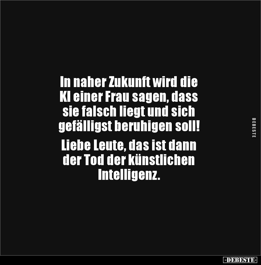 In naher Zukunft wird die 
KI einer Frau sagen, dass 
sie falsch liegt und sich 
gefälligst beruhigen soll!

Liebe Leute...
