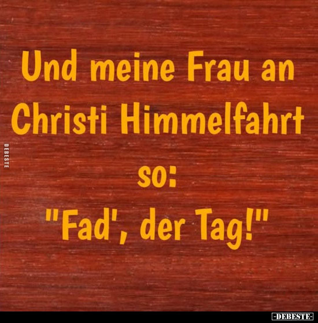 Und meine Frau an Christi Himmelfahrt SO: "Fad', der Tag!"