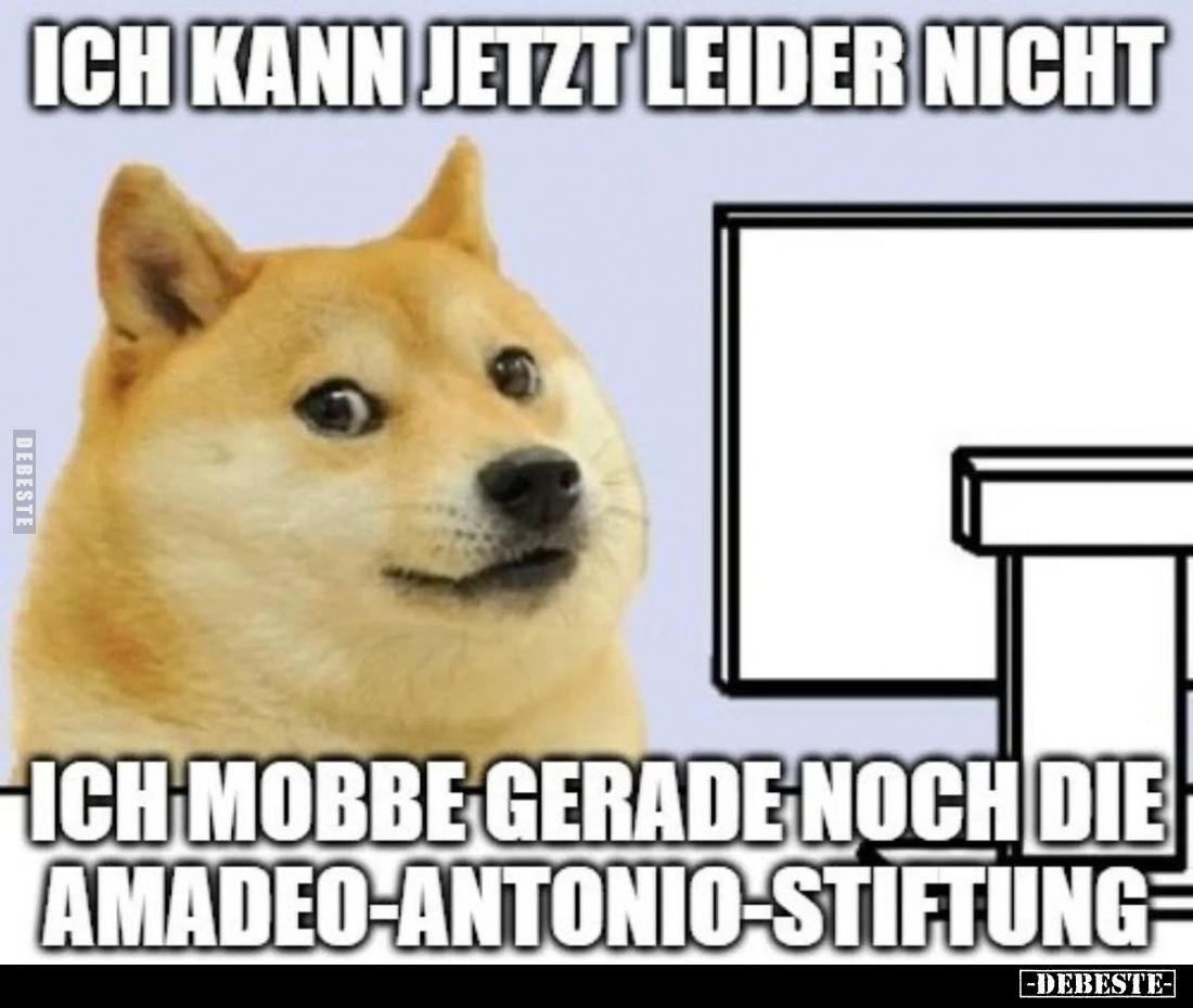 Ich kann jetzt leider nicht.
Ich mobbe gerade noch die Amadeo-Antonio-Stiftung.