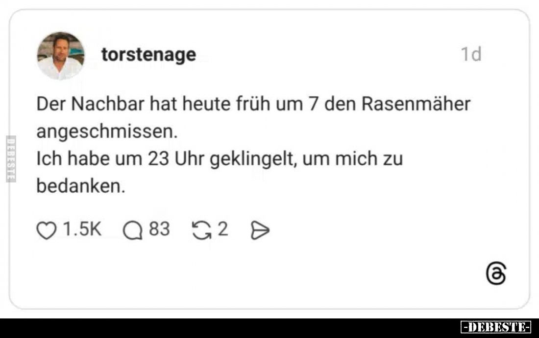 Der Nachbar hat heute früh um 7 den Rasenmäher angeschmissen.
Ich habe um 23 Uhr geklingelt, um mich zu bedanken.