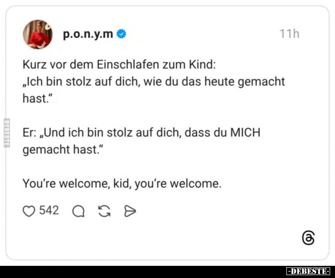 Kurz vor dem Einschlafen zum Kind:
„Ich bin stolz auf dich, wie du das heute gemacht hast."
Er: „Und ich bin stolz auf...