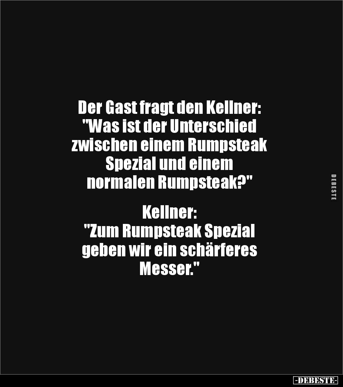 Der Gast fragt den Kellner:
"Was ist der Unterschied
zwischen einem Rumpsteak
Spezial und einem
normalen Rumpste...