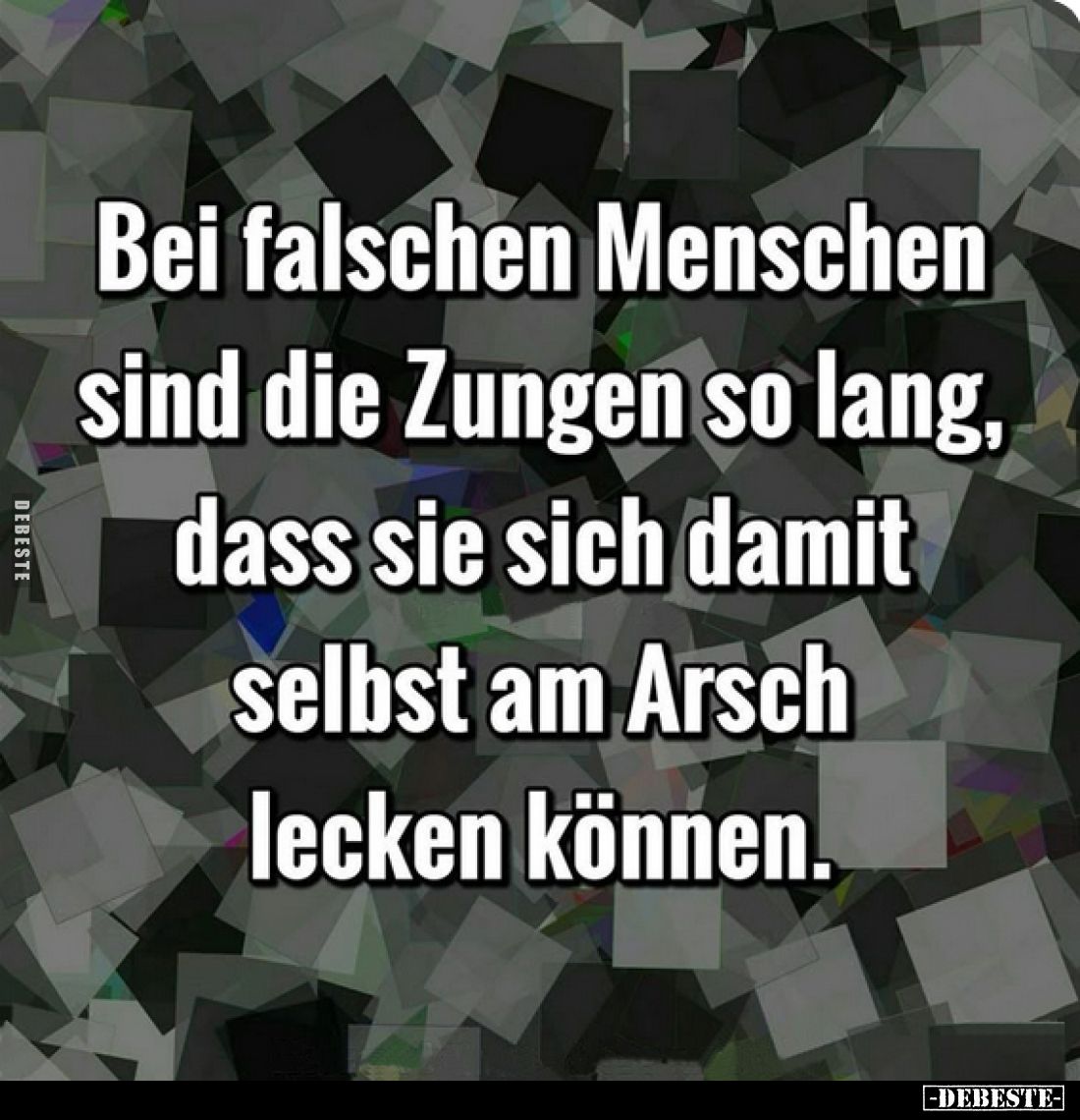 Bei falschen Menschen sind die Zungen so lang,
dass sie sich damit selbst am Arsch lecken können.