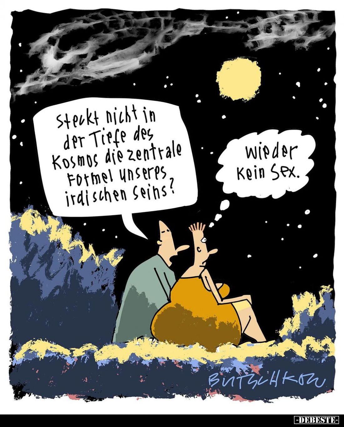 Steckt nicht in der Tiefe des Kosmos die zentrale Formel unseres irdischen seins? -
wieder kein Sex.