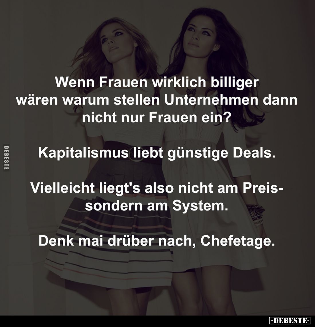 Wenn Frauen wirklich billiger wären warum stellen Unternehmen dann
nicht nur Frauen ein?
Kapitalismus liebt günstige Deals....