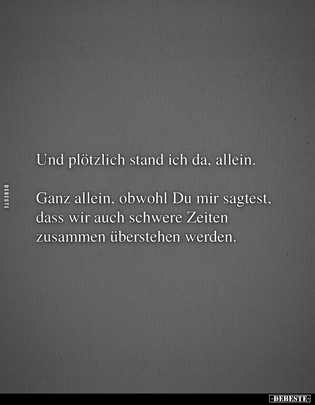 Und plötzlich stand ich da, allein.
Ganz allein, obwohl Du mir sagtest, dass wir auch schwere Zeiten zusammen überstehen wer...