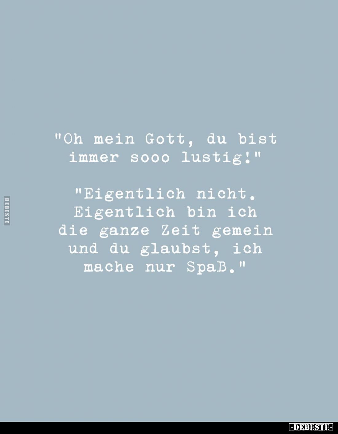 "Oh mein Gott, du bist immer sooo lustig!" -
"Eigentlich nicht. Eigentlich bin ich die ganze Zeit gemein und ...