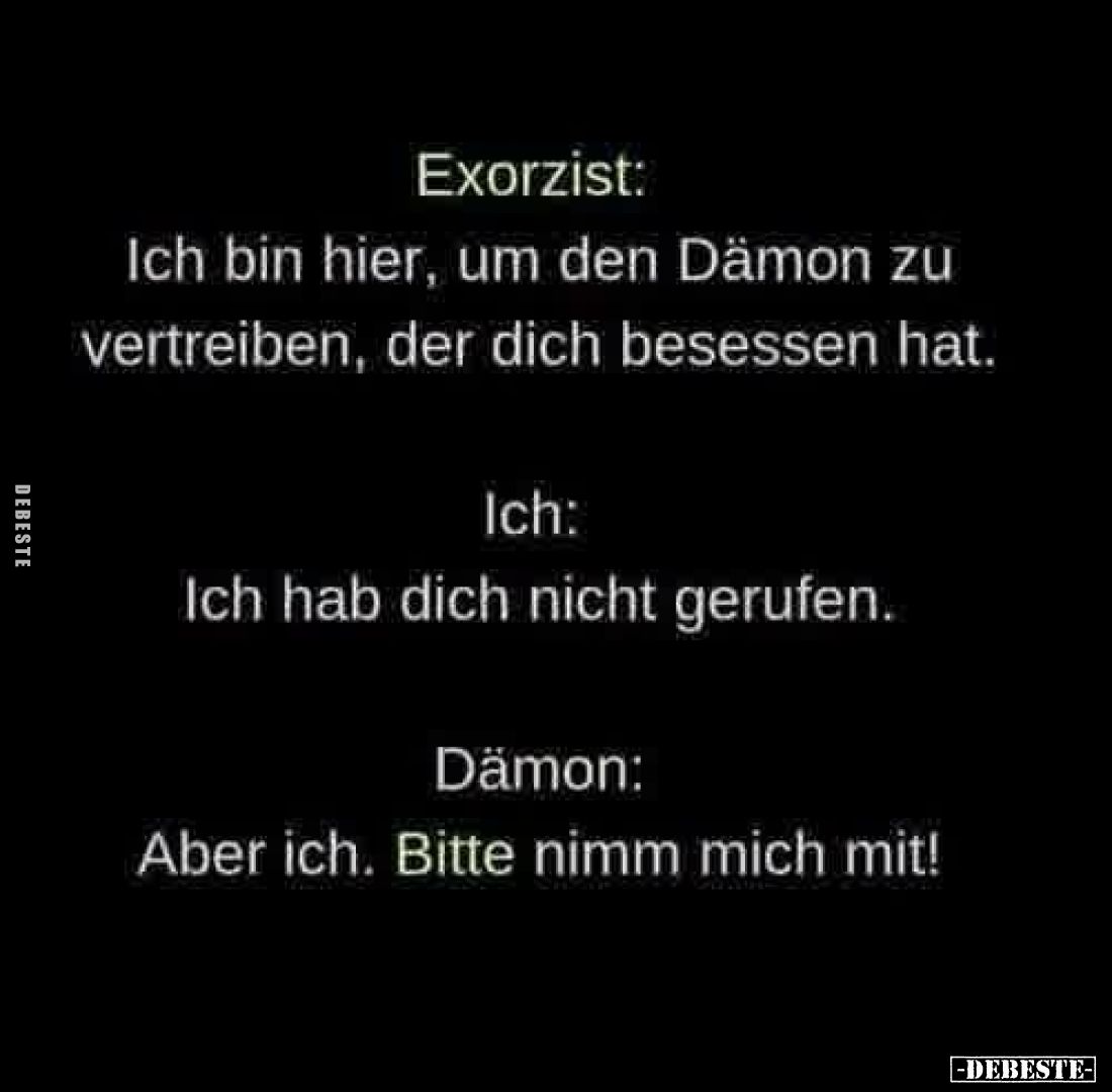 Exorzist: Ich bin hier, um den Dämon zu vertreiben, der dich besessen hat. -
Ich: Ich hab dich nicht gerufen. -
Dämon: Aber...